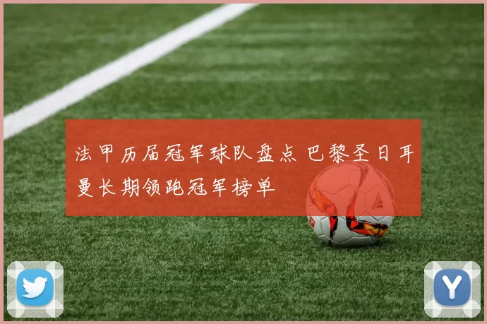 法甲历届冠军球队盘点 巴黎圣日耳曼长期领跑冠军榜单