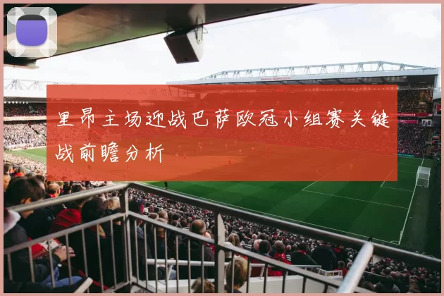 里昂主场迎战巴萨欧冠小组赛关键战前瞻分析