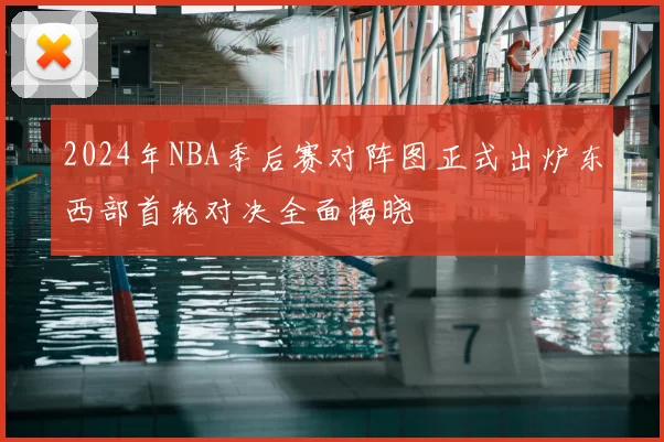 2024年NBA季后赛对阵图正式出炉东西部首轮对决全面揭晓