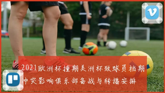 2021欧洲杯撞期美洲杯致球员档期冲突影响俱乐部备战与转播安排