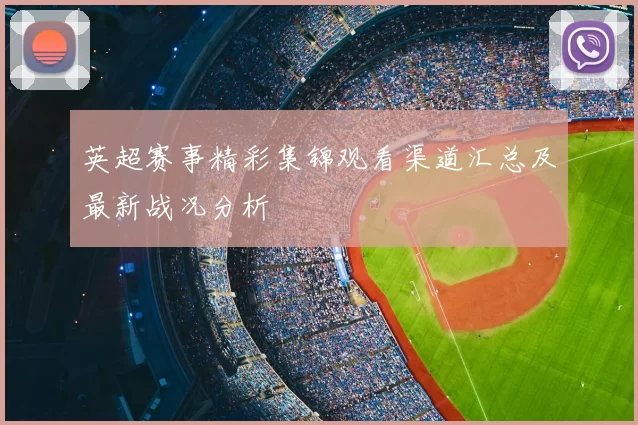 英超赛事精彩集锦观看渠道汇总及最新战况分析
