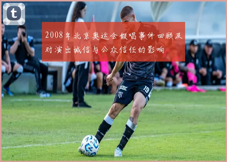 2008年北京奥运会假唱事件回顾及对演出诚信与公众信任的影响