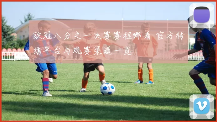 欧冠八分之一决赛赛程哪看 官方转播平台与观赛渠道一览