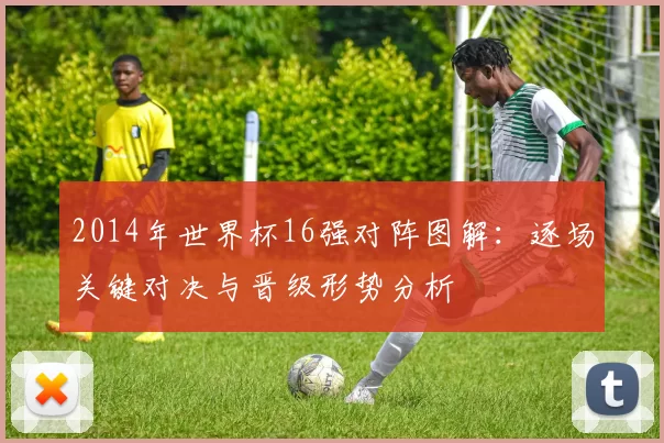 2014年世界杯16强对阵图解：逐场关键对决与晋级形势分析