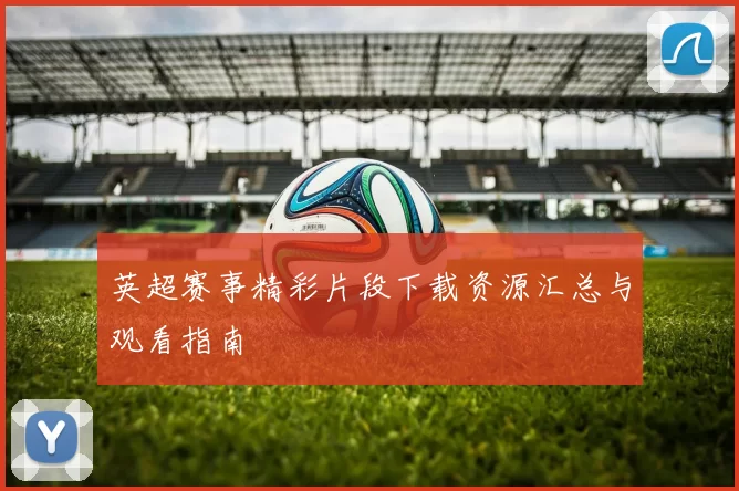 英超赛事精彩片段下载资源汇总与观看指南