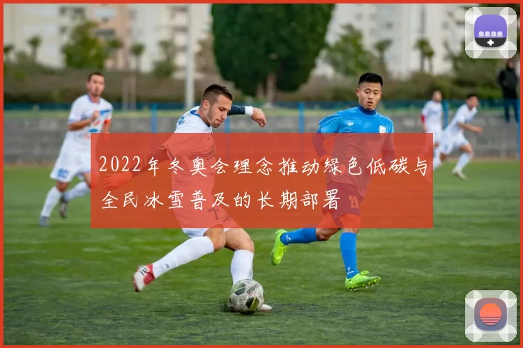 2022年冬奥会理念推动绿色低碳与全民冰雪普及的长期部署