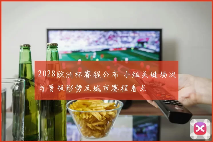 2028欧洲杯赛程公布 小组关键场次与晋级形势及城市赛程看点