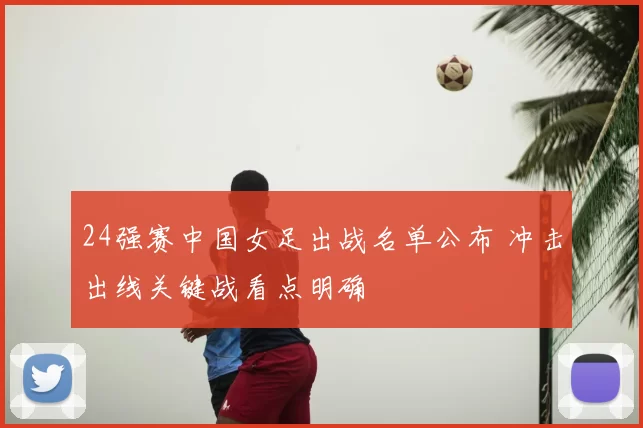 24强赛中国女足出战名单公布 冲击出线关键战看点明确