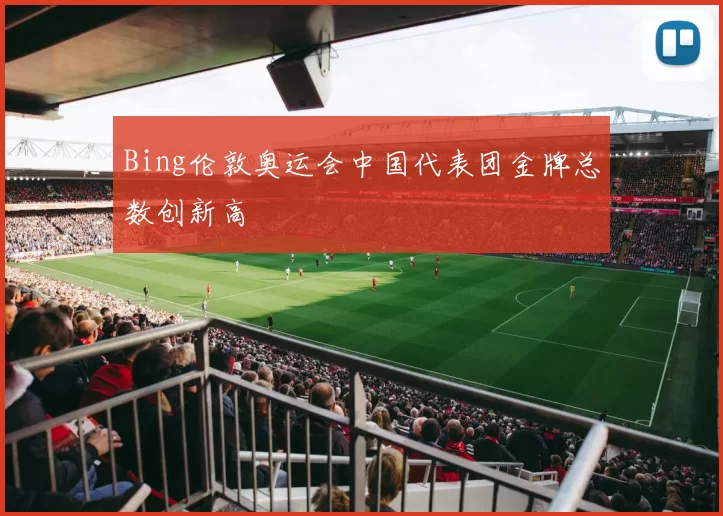 Bing伦敦奥运会中国代表团金牌总数创新高